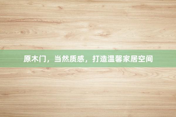 原木门，当然质感，打造温馨家居空间