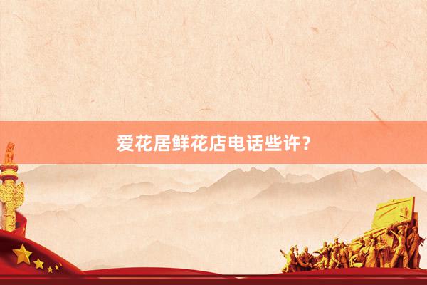 爱花居鲜花店电话些许？